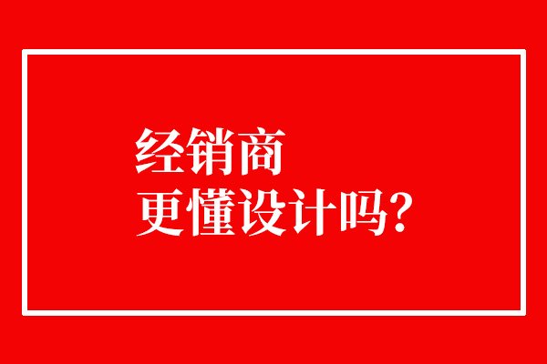 經(jīng)銷商更懂設計嗎？